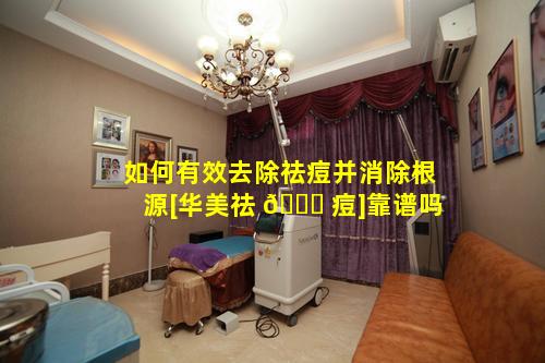 如何有效去除祛痘并消除根源[华美祛 🍀 痘]靠谱吗
